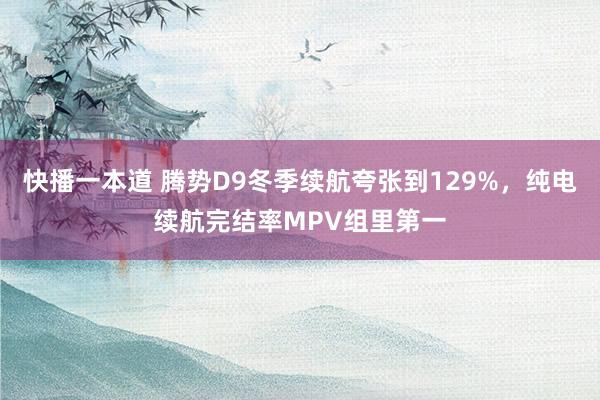 快播一本道 腾势D9冬季续航夸张到129%，纯电续航完结率MPV组里第一