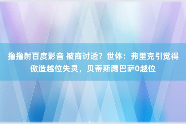 撸撸射百度影音 被商讨透？世体：弗里克引觉得傲造越位失灵，贝蒂斯踢巴萨0越位