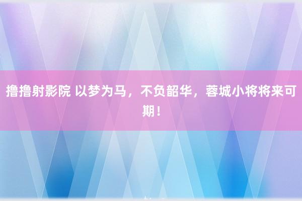 撸撸射影院 以梦为马，不负韶华，蓉城小将将来可期！