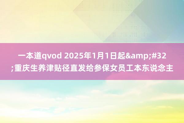 一本道qvod 2025年1月1日起&#32;重庆生养津贴径直发给参保女员工本东说念主