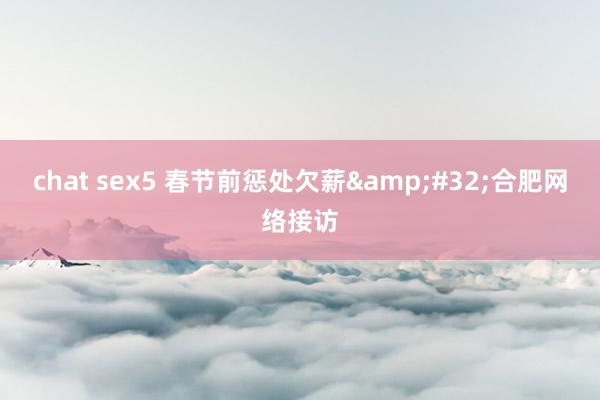 chat sex5 春节前惩处欠薪&#32;合肥网络接访