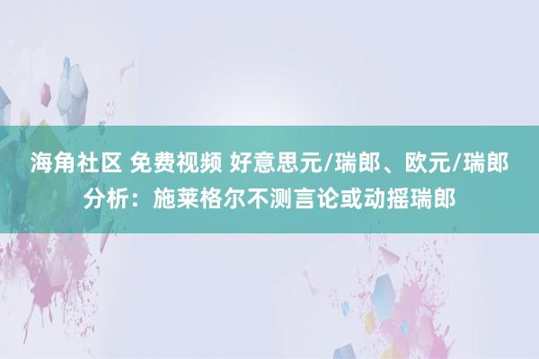 海角社区 免费视频 好意思元/瑞郎、欧元/瑞郎分析：施莱格尔不测言论或动摇瑞郎