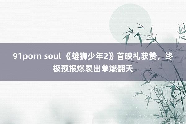 91porn soul 《雄狮少年2》首映礼获赞，终极预报爆裂出拳燃翻天