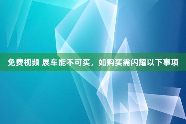 免费视频 展车能不可买，如购买需闪耀以下事项