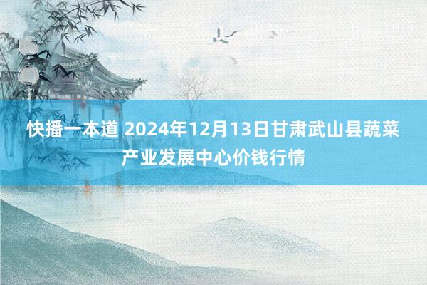 快播一本道 2024年12月13日甘肃武山县蔬菜产业发展中心价钱行情