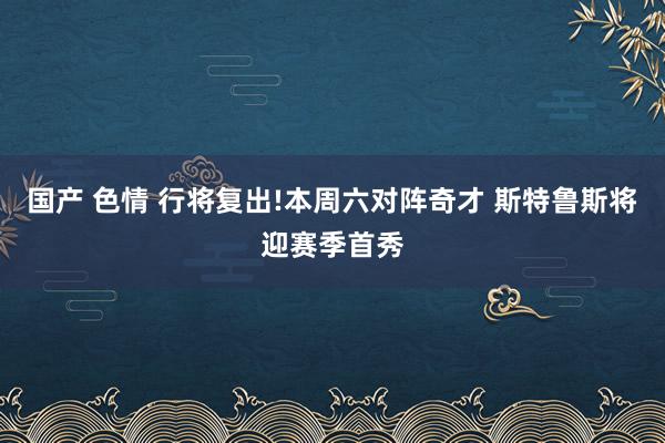 国产 色情 行将复出!本周六对阵奇才 斯特鲁斯将迎赛季首秀