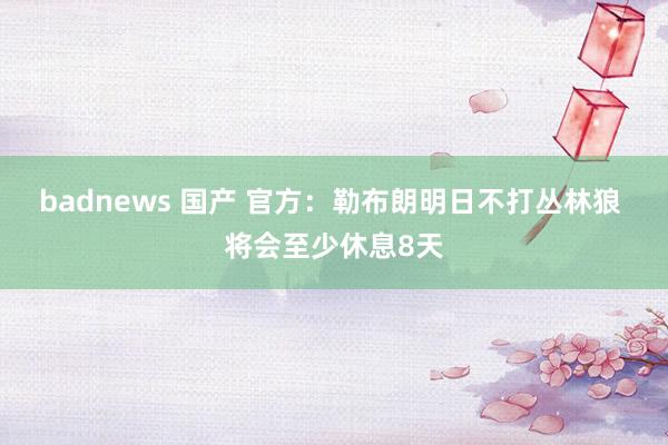 badnews 国产 官方：勒布朗明日不打丛林狼 将会至少休息8天