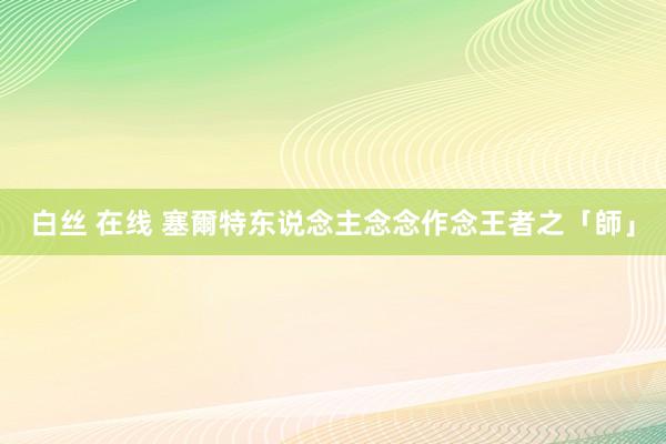 白丝 在线 塞爾特东说念主念念作念王者之「師」