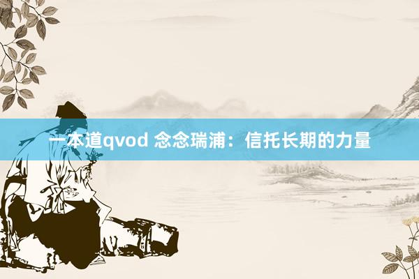 一本道qvod 念念瑞浦：信托长期的力量