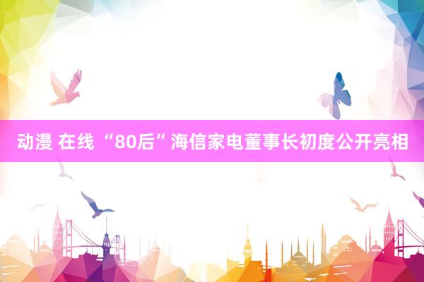 动漫 在线 “80后”海信家电董事长初度公开亮相