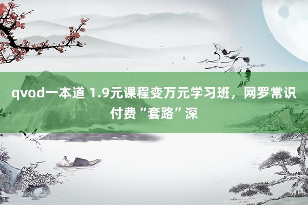 qvod一本道 1.9元课程变万元学习班，网罗常识付费“套路”深