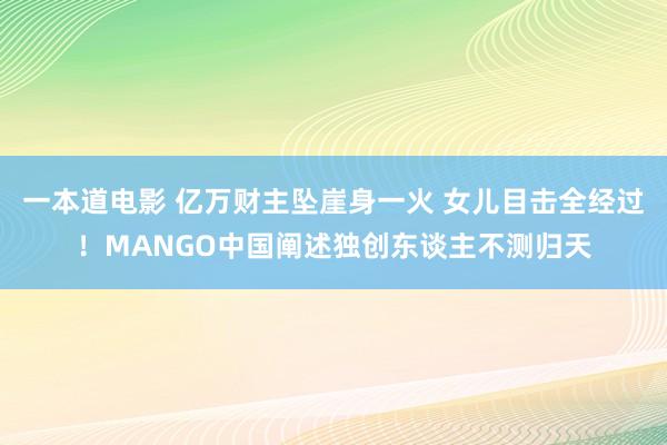 一本道电影 亿万财主坠崖身一火 女儿目击全经过！MANGO中国阐述独创东谈主不测归天