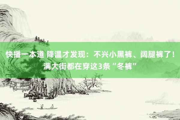 快播一本道 降温才发现：不兴小黑裤、阔腿裤了！满大街都在穿这3条“冬裤”