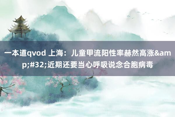 一本道qvod 上海：儿童甲流阳性率赫然高涨&#32;近期还要当心呼吸说念合胞病毒