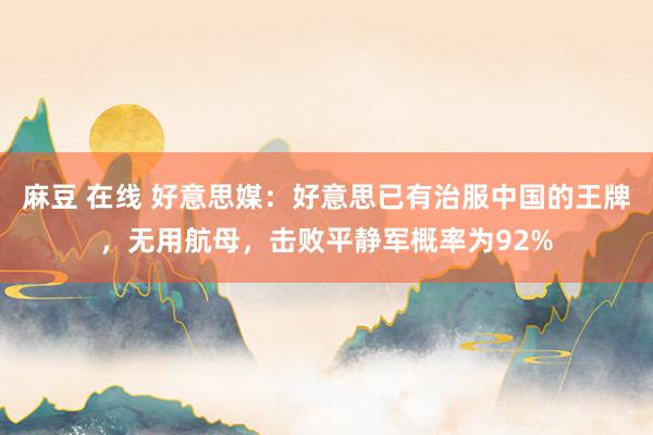 麻豆 在线 好意思媒：好意思已有治服中国的王牌，无用航母，击败平静军概率为92%