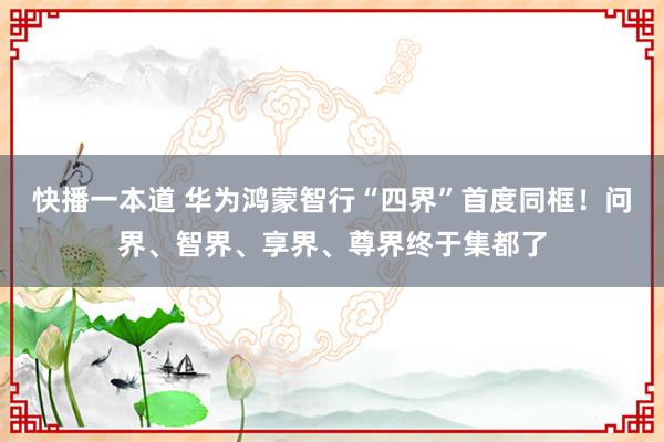 快播一本道 华为鸿蒙智行“四界”首度同框！问界、智界、享界、尊界终于集都了