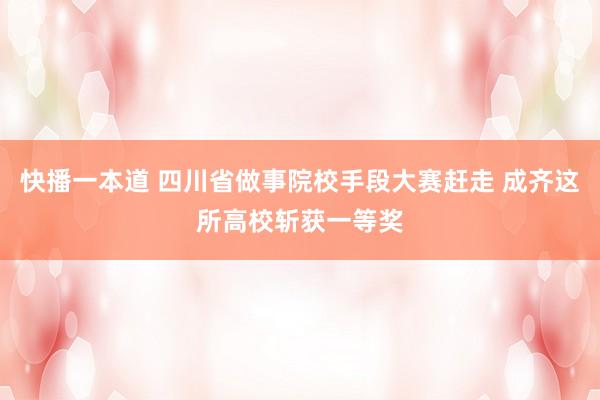 快播一本道 四川省做事院校手段大赛赶走 成齐这所高校斩获一等奖