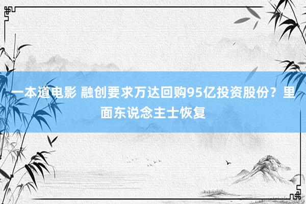 一本道电影 融创要求万达回购95亿投资股份？里面东说念主士恢复