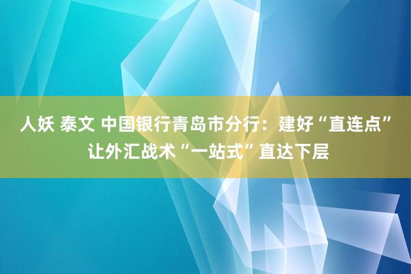 人妖 泰文 中国银行青岛市分行：建好“直连点” 让外汇战术“一站式”直达下层