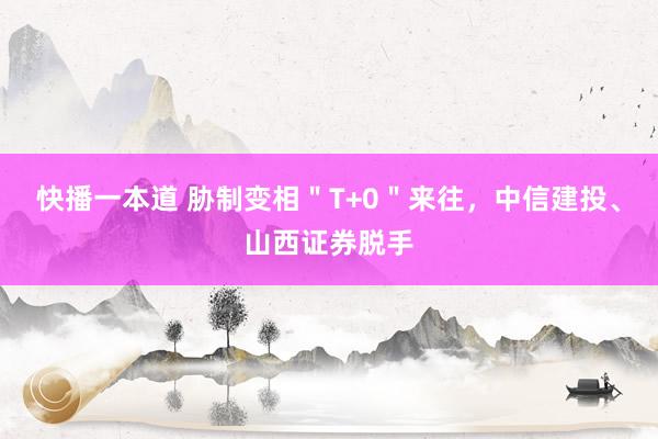 快播一本道 胁制变相＂T+0＂来往，中信建投、山西证券脱手