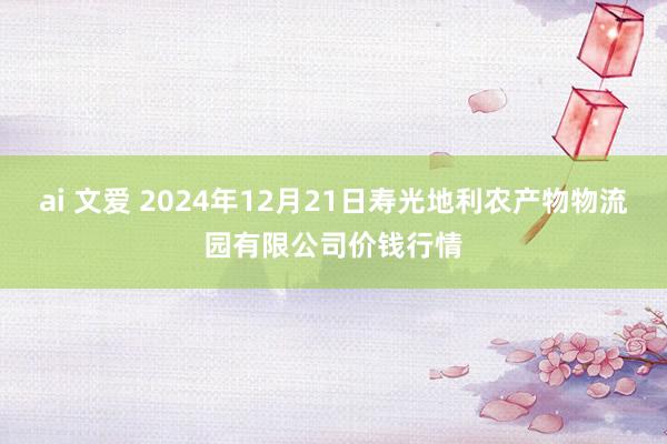 ai 文爱 2024年12月21日寿光地利农产物物流园有限公司价钱行情