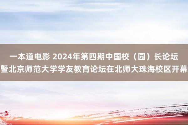 一本道电影 2024年第四期中国校（园）长论坛暨北京师范大学学友教育论坛在北师大珠海校区开幕