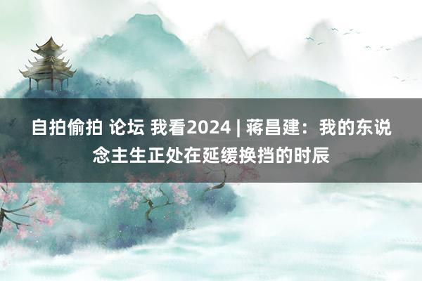 自拍偷拍 论坛 我看2024 | 蒋昌建：我的东说念主生正处在延缓换挡的时辰