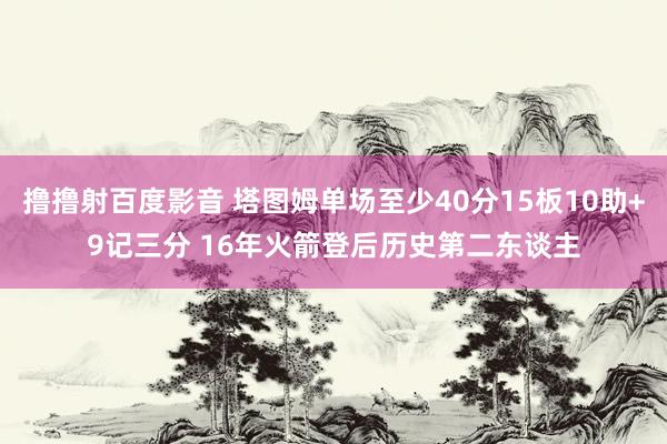 撸撸射百度影音 塔图姆单场至少40分15板10助+9记三分 16年火箭登后历史第二东谈主