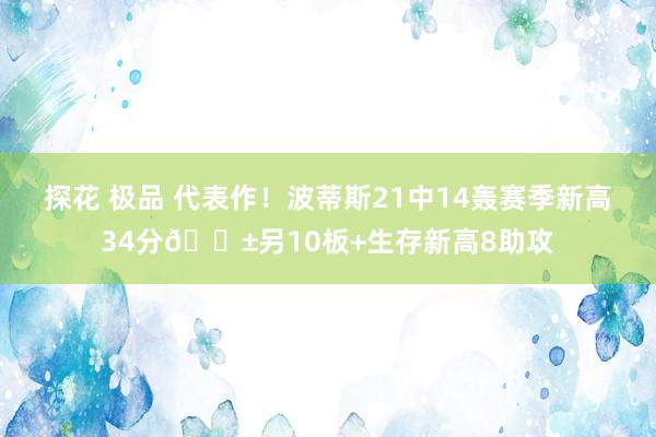 探花 极品 代表作！波蒂斯21中14轰赛季新高34分😱另10板+生存新高8助攻