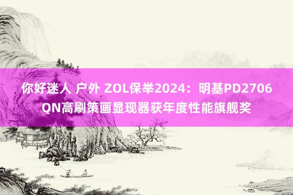 你好迷人 户外 ZOL保举2024：明基PD2706QN高刷策画显现器获年度性能旗舰奖