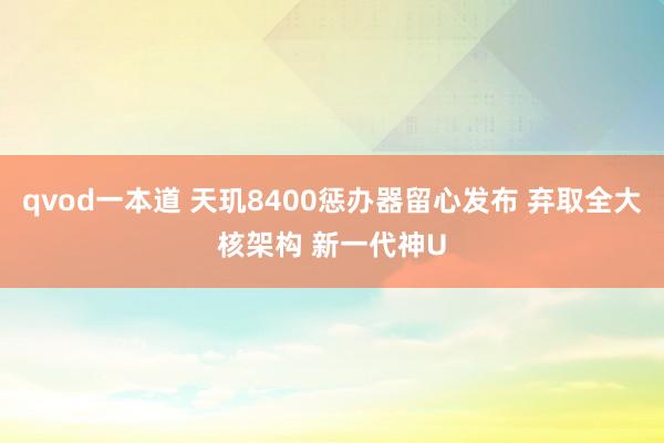 qvod一本道 天玑8400惩办器留心发布 弃取全大核架构 新一代神U