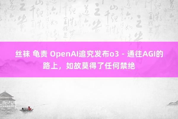 丝袜 龟责 OpenAI追究发布o3 - 通往AGI的路上，如故莫得了任何禁绝