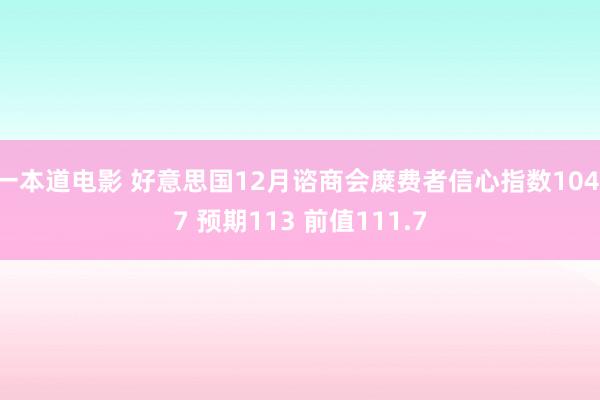 一本道电影 好意思国12月谘商会糜费者信心指数104.7 预期113 前值111.7