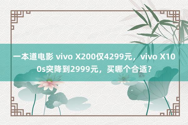 一本道电影 vivo X200仅4299元，vivo X100s突降到2999元，买哪个合适？