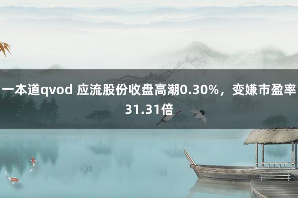 一本道qvod 应流股份收盘高潮0.30%，变嫌市盈率31.31倍