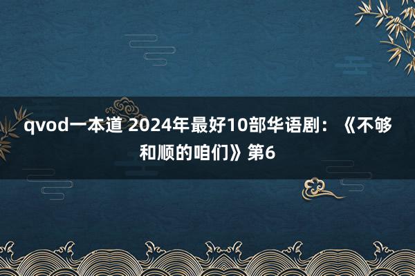 qvod一本道 2024年最好10部华语剧：《不够和顺的咱们》第6