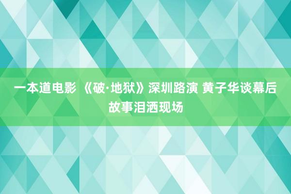 一本道电影 《破·地狱》深圳路演 黄子华谈幕后故事泪洒现场