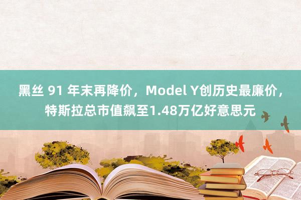 黑丝 91 年末再降价，Model Y创历史最廉价，特斯拉总市值飙至1.48万亿好意思元