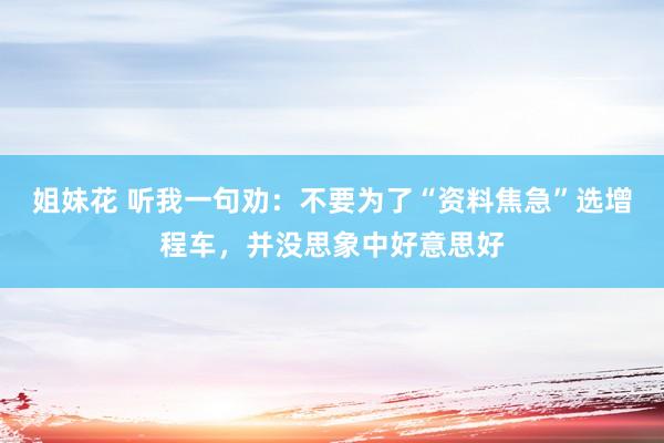 姐妹花 听我一句劝：不要为了“资料焦急”选增程车，并没思象中好意思好