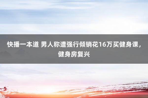 快播一本道 男人称遭强行倾销花16万买健身课，健身房复兴