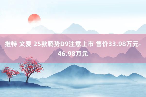 推特 文爱 25款腾势D9注意上市 售价33.98万元-46.98万元