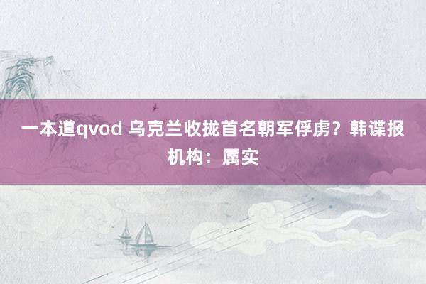 一本道qvod 乌克兰收拢首名朝军俘虏？韩谍报机构：属实