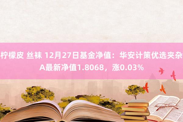 柠檬皮 丝袜 12月27日基金净值：华安计策优选夹杂A最新净值1.8068，涨0.03%