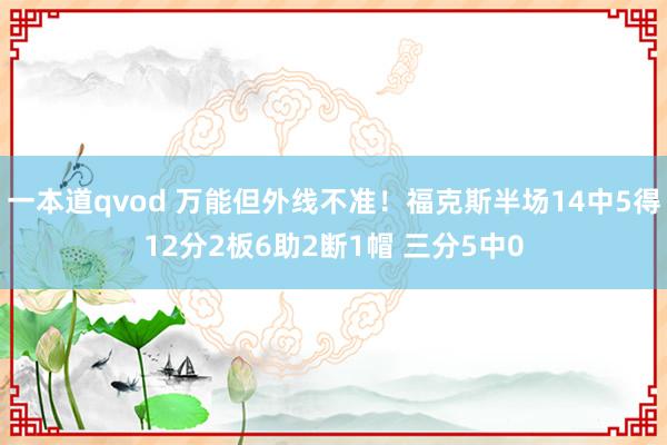 一本道qvod 万能但外线不准！福克斯半场14中5得12分2板6助2断1帽 三分5中0