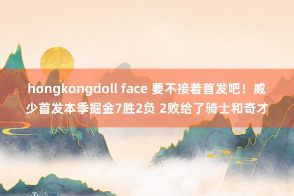 hongkongdoll face 要不接着首发吧！威少首发本季掘金7胜2负 2败给了骑士和奇才