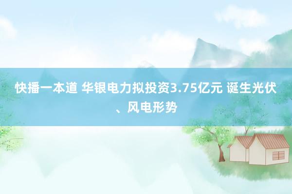 快播一本道 华银电力拟投资3.75亿元 诞生光伏、风电形势