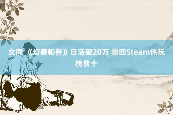 女同 《幻兽帕鲁》日活破20万 重回Steam热玩榜前十