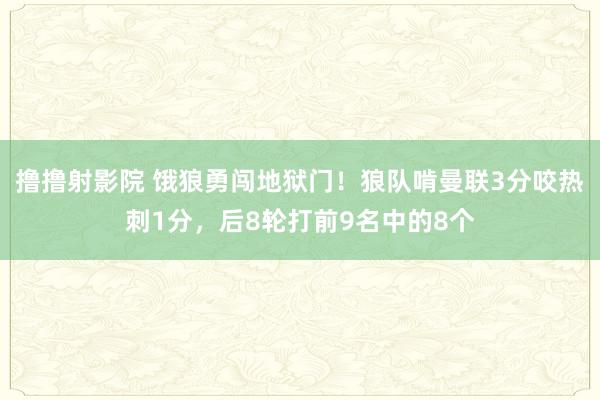 撸撸射影院 饿狼勇闯地狱门！狼队啃曼联3分咬热刺1分，后8轮打前9名中的8个