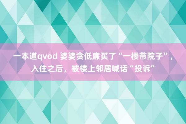 一本道qvod 婆婆贪低廉买了“一楼带院子”，入住之后，被楼上邻居喊话“投诉”