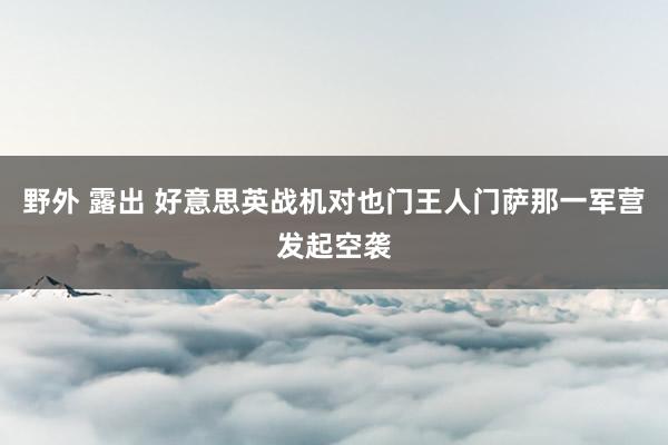 野外 露出 好意思英战机对也门王人门萨那一军营发起空袭